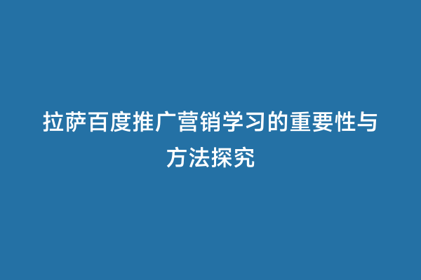 拉萨百度推广营销学习的重要性与方法探究