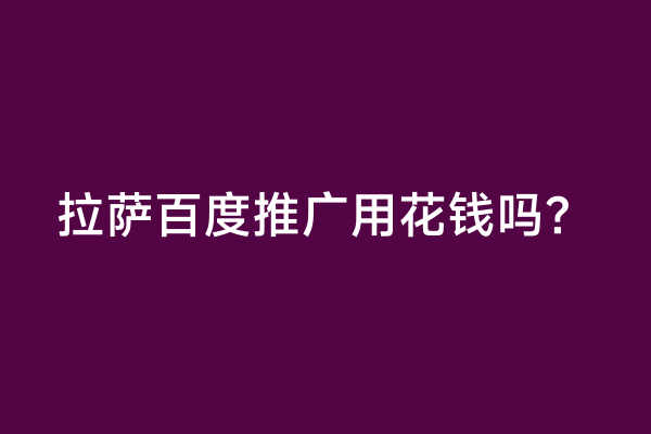 拉萨百度推广用花钱吗？