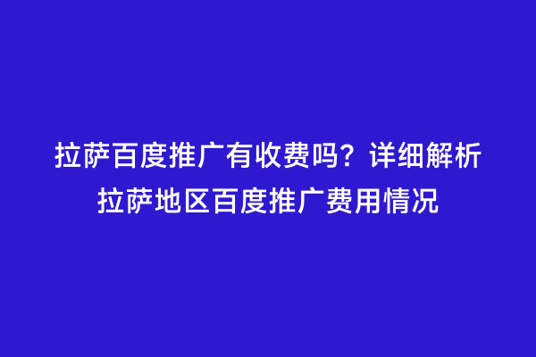 拉萨百度推广有收费吗？详细解析拉萨地区百度推广费用情况