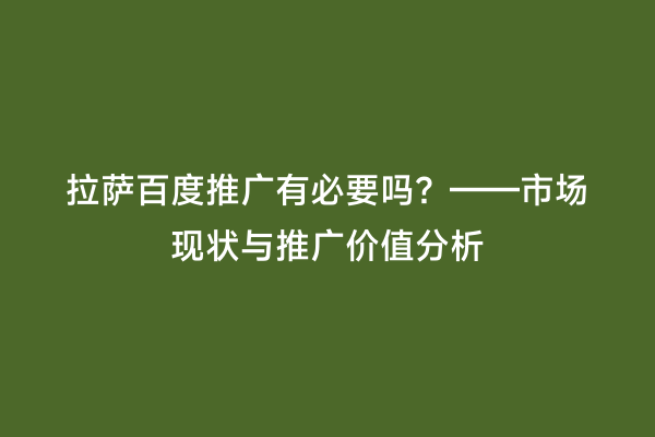拉萨百度推广有必要吗？——市场现状与推广价值分析