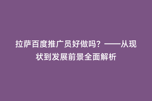 拉萨百度推广员好做吗？——从现状到发展前景全面解析