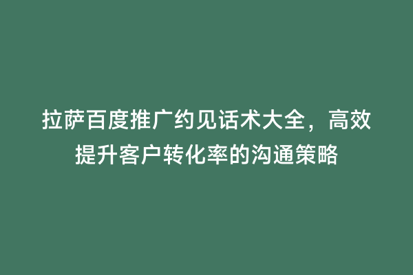 拉萨百度推广约见话术大全，高效提升客户转化率的沟通策略