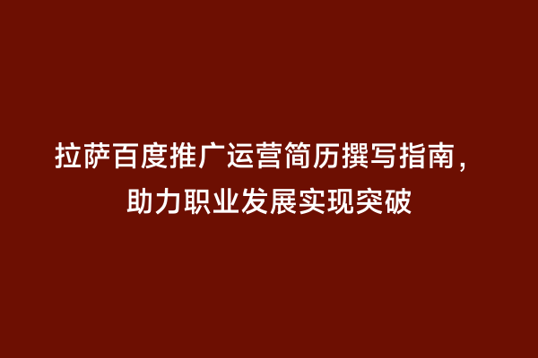 拉萨百度推广运营简历撰写指南，助力职业发展实现突破