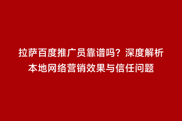 拉萨百度推广员靠谱吗？深度解析本地网络营销效果与信任问题