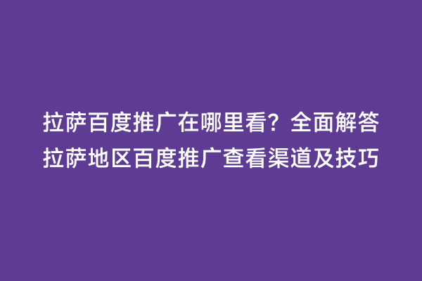 拉萨百度推广在哪里看？全面解答拉萨地区百度推广查看渠道及技巧
