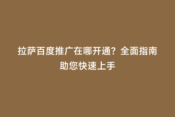 拉萨百度推广在哪开通？全面指南助您快速上手