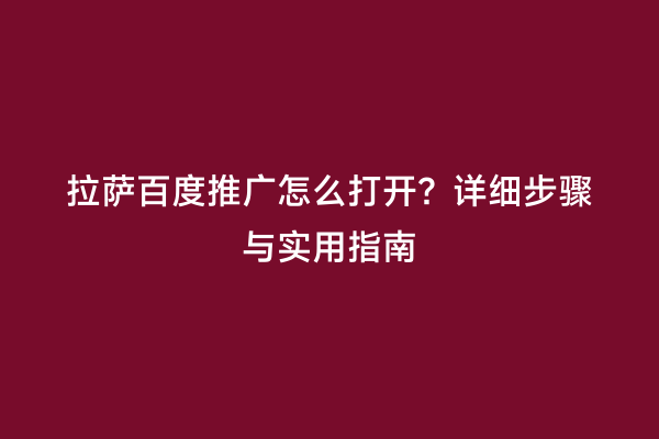 拉萨百度推广怎么打开？详细步骤与实用指南