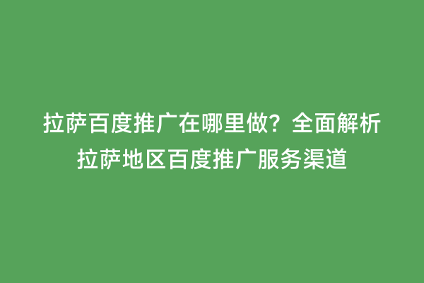 拉萨百度推广在哪里做？全面解析拉萨地区百度推广服务渠道