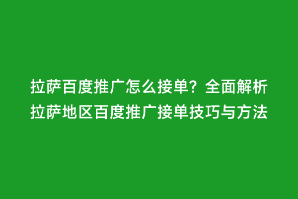 拉萨百度推广怎么接单？全面解析拉萨地区百度推广接单技巧与方法