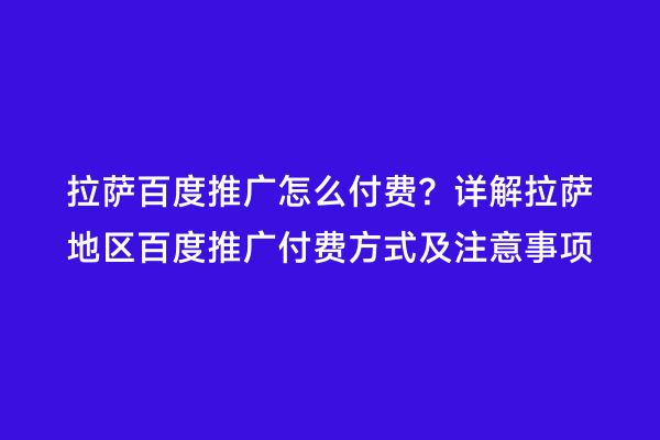 拉萨百度推广怎么付费？详解拉萨地区百度推广付费方式及注意事项