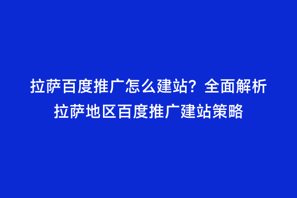 拉萨百度推广怎么建站？全面解析拉萨地区百度推广建站策略