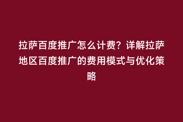 拉萨百度推广怎么计费？详解拉萨地区百度推广的费用模式与优化策略