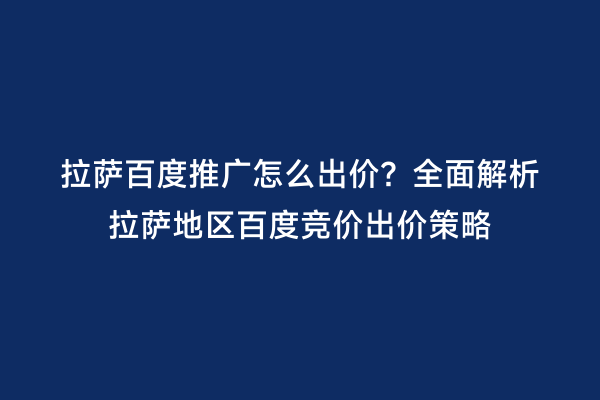 拉萨百度推广怎么出价？全面解析拉萨地区百度竞价出价策略