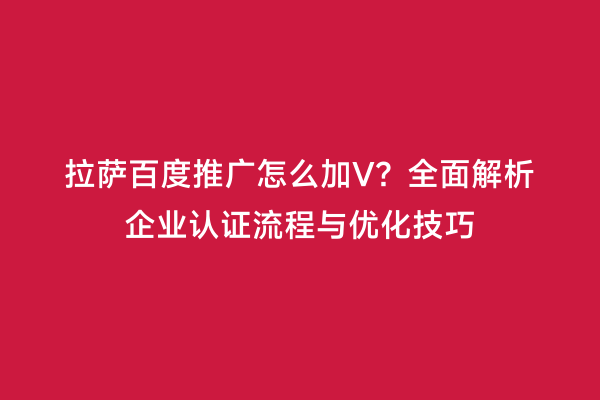 拉萨百度推广怎么加V？全面解析企业认证流程与优化技巧
