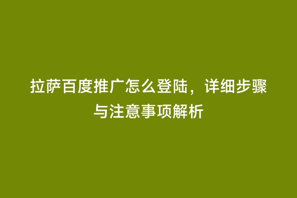 拉萨百度推广怎么登陆，详细步骤与注意事项解析