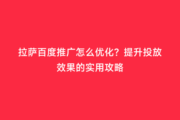 拉萨百度推广怎么优化？提升投放效果的实用攻略