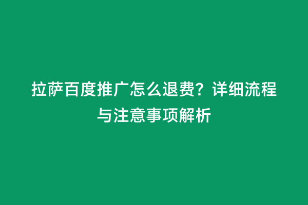 拉萨百度推广怎么退费？详细流程与注意事项解析