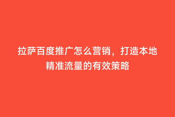 拉萨百度推广怎么营销，打造本地精准流量的有效策略