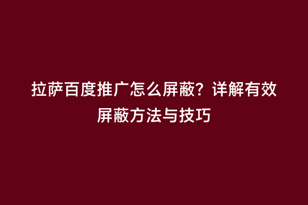 拉萨百度推广怎么屏蔽？详解有效屏蔽方法与技巧