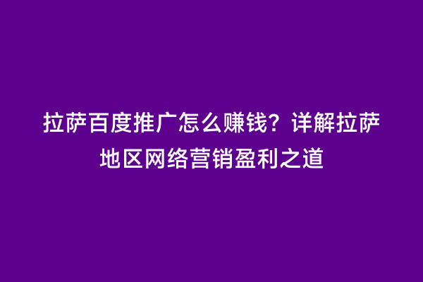 拉萨百度推广怎么赚钱？详解拉萨地区网络营销盈利之道
