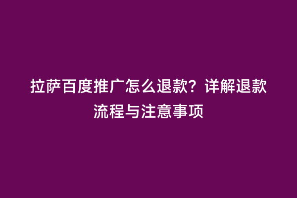 拉萨百度推广怎么退款？详解退款流程与注意事项