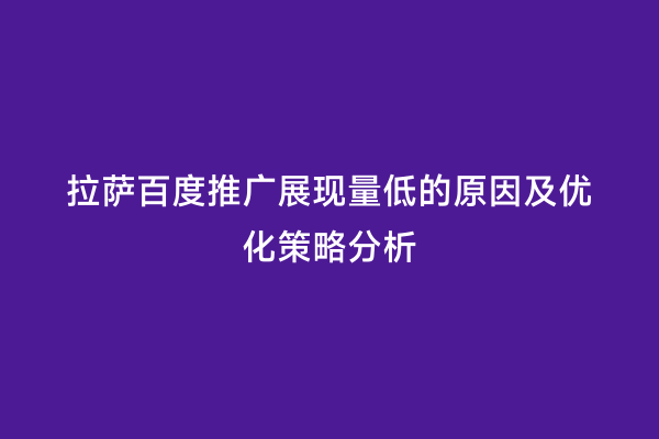 拉萨百度推广展现量低的原因及优化策略分析