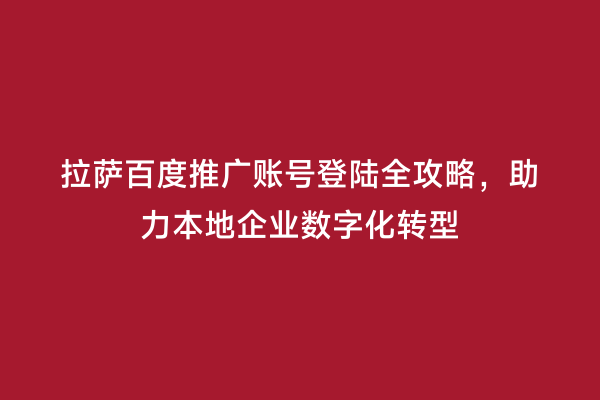 拉萨百度推广账号登陆全攻略，助力本地企业数字化转型