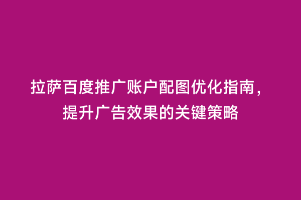 拉萨百度推广账户配图优化指南，提升广告效果的关键策略
