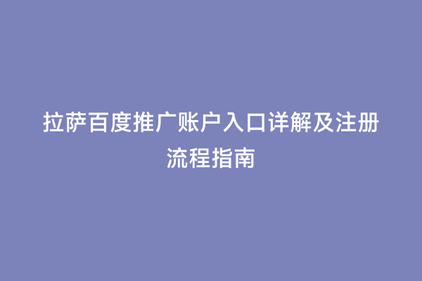 拉萨百度推广账户入口详解及注册流程指南