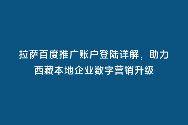 拉萨百度推广账户登陆详解，助力西藏本地企业数字营销升级