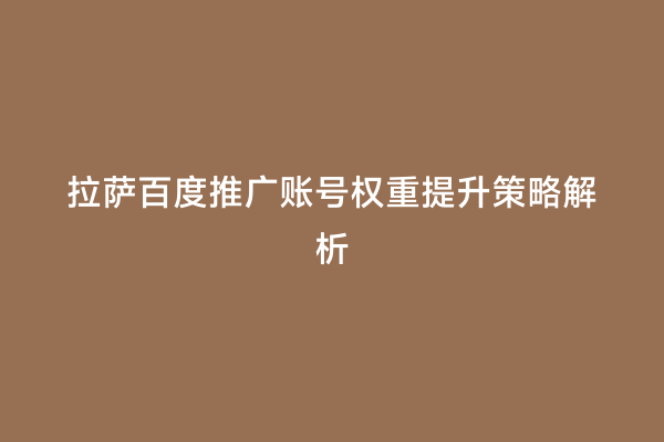 拉萨百度推广账号权重提升策略解析