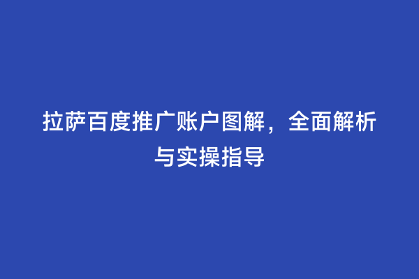 拉萨百度推广账户图解，全面解析与实操指导
