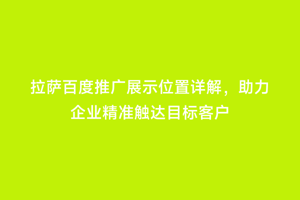 拉萨百度推广展示位置详解，助力企业精准触达目标客户