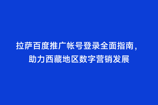 拉萨百度推广帐号登录全面指南，助力西藏地区数字营销发展