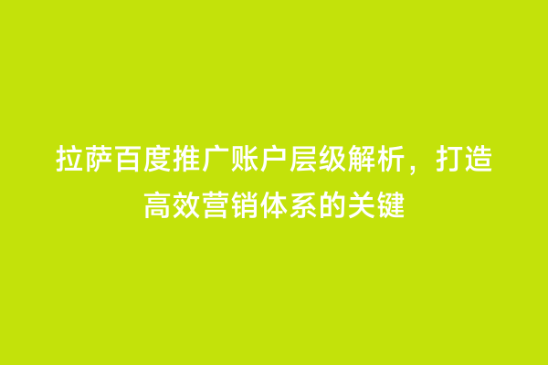 拉萨百度推广账户层级解析，打造高效营销体系的关键