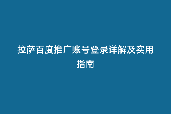 拉萨百度推广账号登录详解及实用指南