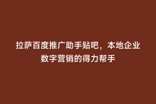 拉萨百度推广助手贴吧，本地企业数字营销的得力帮手
