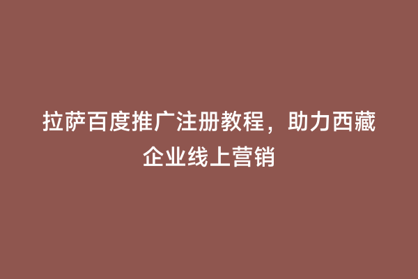 拉萨百度推广注册教程，助力西藏企业线上营销