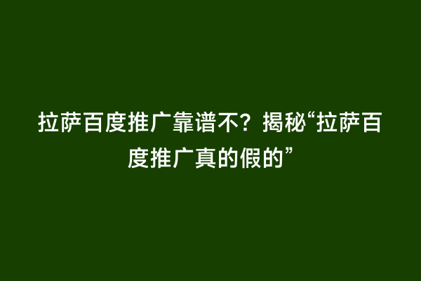 拉萨百度推广靠谱不？揭秘“拉萨百度推广真的假的”