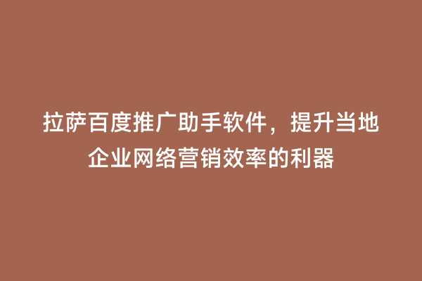 拉萨百度推广助手软件，提升当地企业网络营销效率的利器