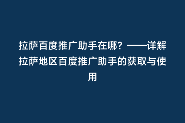 拉萨百度推广助手在哪？——详解拉萨地区百度推广助手的获取与使用