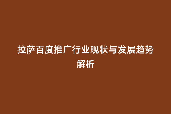 拉萨百度推广行业现状与发展趋势解析