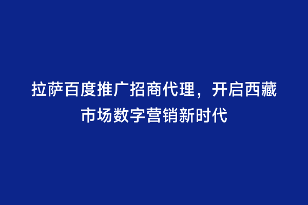 拉萨百度推广招商代理，开启西藏市场数字营销新时代