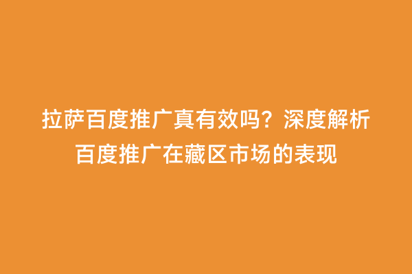 拉萨百度推广真有效吗？深度解析百度推广在藏区市场的表现