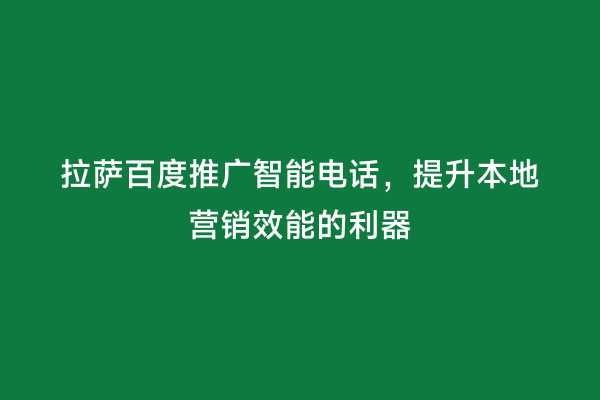拉萨百度推广智能电话，提升本地营销效能的利器