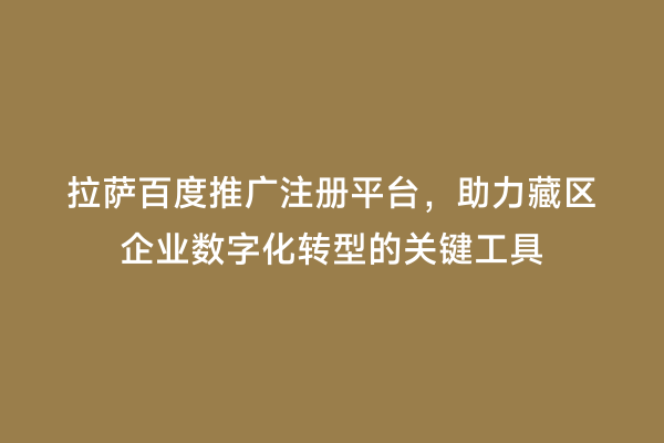 拉萨百度推广注册平台，助力藏区企业数字化转型的关键工具