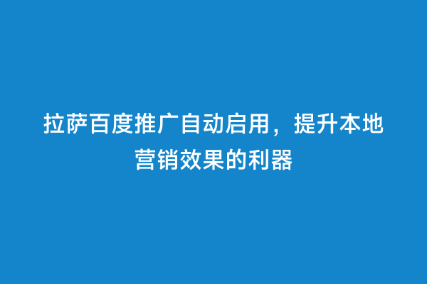 拉萨百度推广自动启用，提升本地营销效果的利器