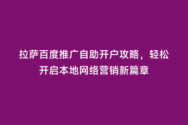 拉萨百度推广自助开户攻略，轻松开启本地网络营销新篇章