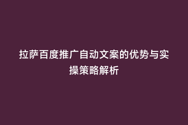 拉萨百度推广自动文案的优势与实操策略解析