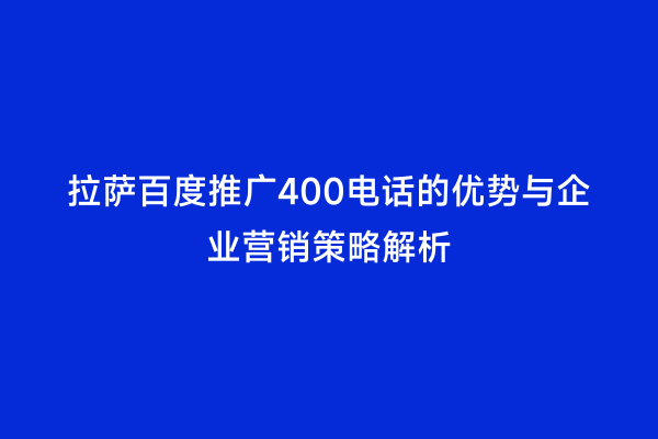 拉萨百度推广400电话的优势与企业营销策略解析